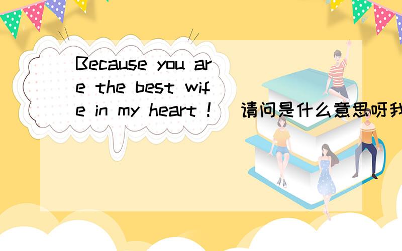 Because you are the best wife in my heart !   请问是什么意思呀我英文不好哪位好朋友谁告诉我呀!在线等哈