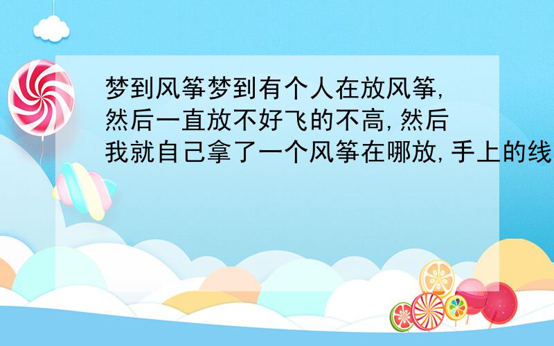 梦到风筝梦到有个人在放风筝,然后一直放不好飞的不高,然后我就自己拿了一个风筝在哪放,手上的线头一直攥攥想多扯点寄在风筝上…风筝还在刚飞起的状态,有什么寓意吗