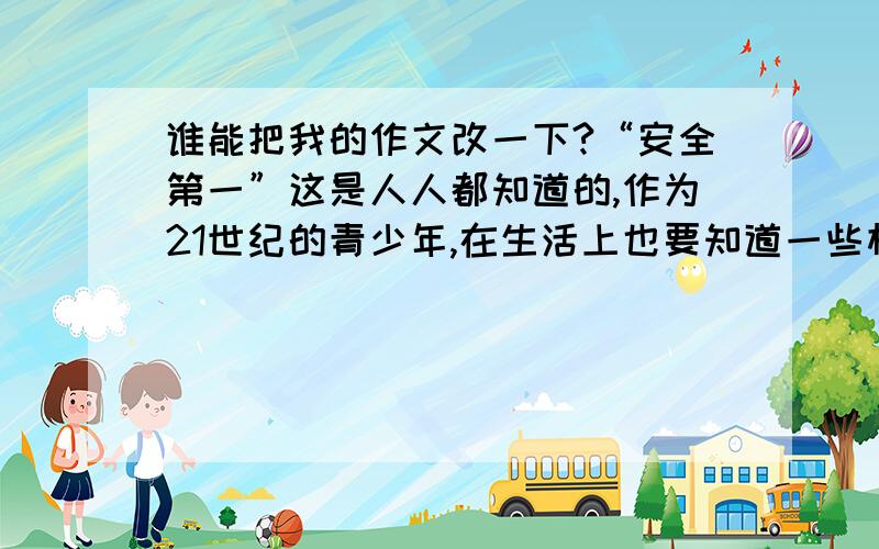 谁能把我的作文改一下?“安全第一”这是人人都知道的,作为21世纪的青少年,在生活上也要知道一些相关的法律知识,来维护自己的权益,保护自己.今天,我读了《普法教育读本》,我收获了不少