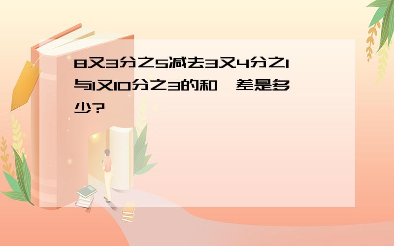 8又3分之5减去3又4分之1与1又10分之3的和,差是多少?