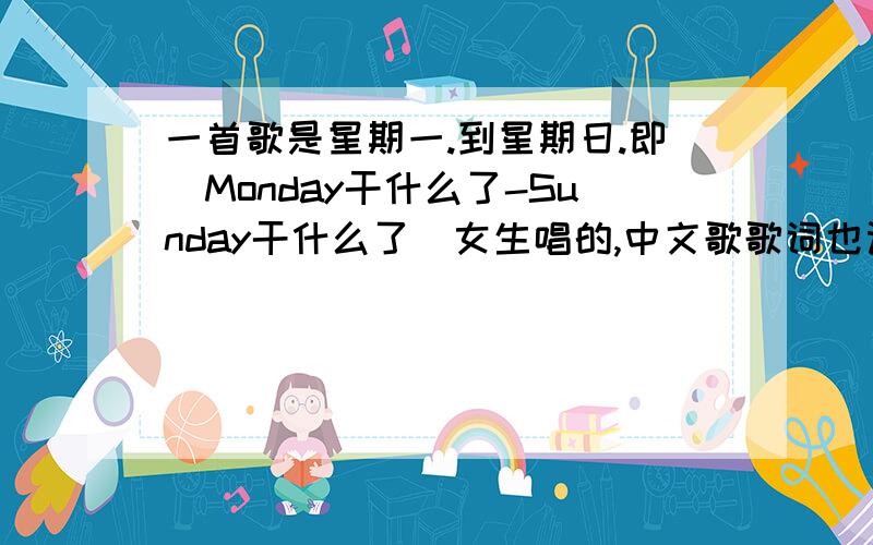 一首歌是星期一.到星期日.即（Monday干什么了-Sunday干什么了)女生唱的,中文歌歌词也记不住了,大概是Friday...Saterday...（省略号里面是中文的）女生唱的名字大概叫《哈妮...》是我在广播里听