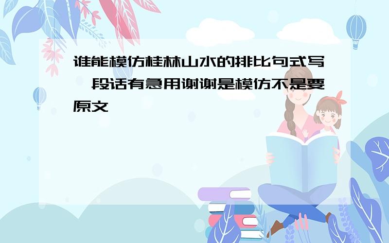 谁能模仿桂林山水的排比句式写一段话有急用谢谢是模仿不是要原文