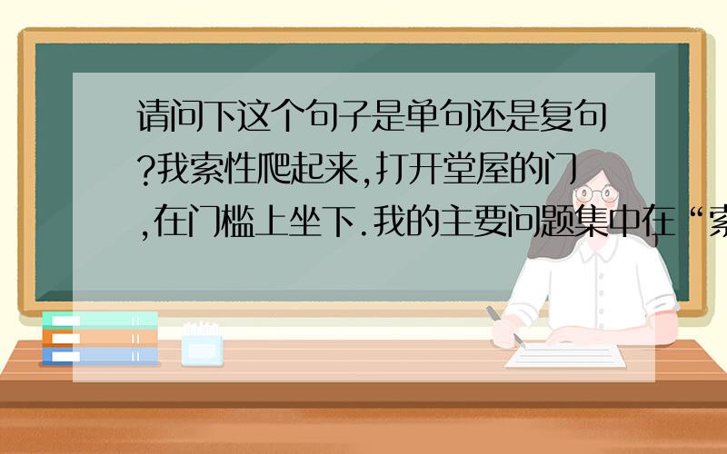 请问下这个句子是单句还是复句?我索性爬起来,打开堂屋的门,在门槛上坐下.我的主要问题集中在“索性”上,我觉得这个句子的所有动作和“索性”是相关的,如果说是复句的话,后面的两个分