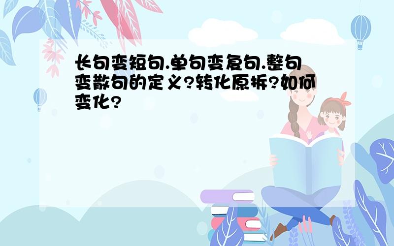 长句变短句.单句变复句.整句变散句的定义?转化原拆?如何变化?