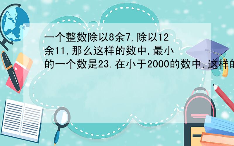 一个整数除以8余7,除以12余11,那么这样的数中,最小的一个数是23.在小于2000的数中,这样的整数有多少个?