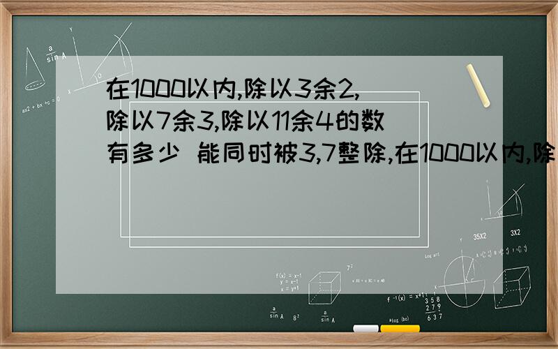 在1000以内,除以3余2,除以7余3,除以11余4的数有多少 能同时被3,7整除,在1000以内,除以3余2,除以7余3,除以11余4的数有多少能同时被3,7整除,但除以11余4的21*7=147能同时被3,11整除,但除以7余3的33*2=66