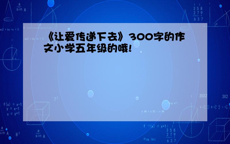 《让爱传递下去》300字的作文小学五年级的哦!