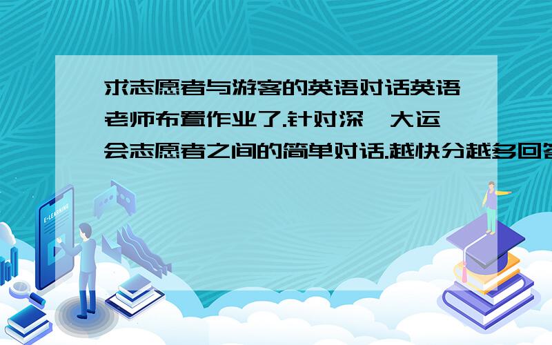 求志愿者与游客的英语对话英语老师布置作业了.针对深圳大运会志愿者之间的简单对话.越快分越多回答者可以设计个小对话 .6到7句最佳