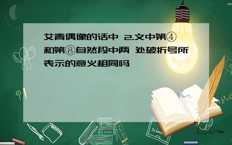 艾青偶像的话中 2.文中第④和第⑧自然段中两 处破折号所表示的意义相同吗