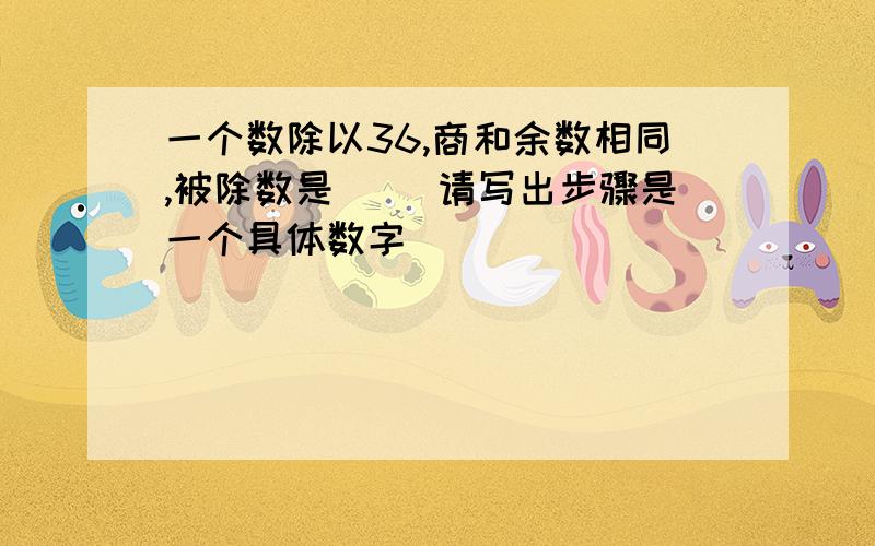 一个数除以36,商和余数相同,被除数是( )请写出步骤是一个具体数字