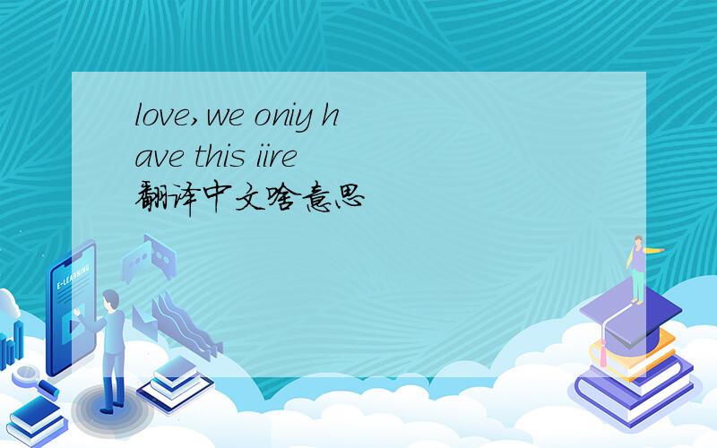 love,we oniy have this iire 翻译中文啥意思