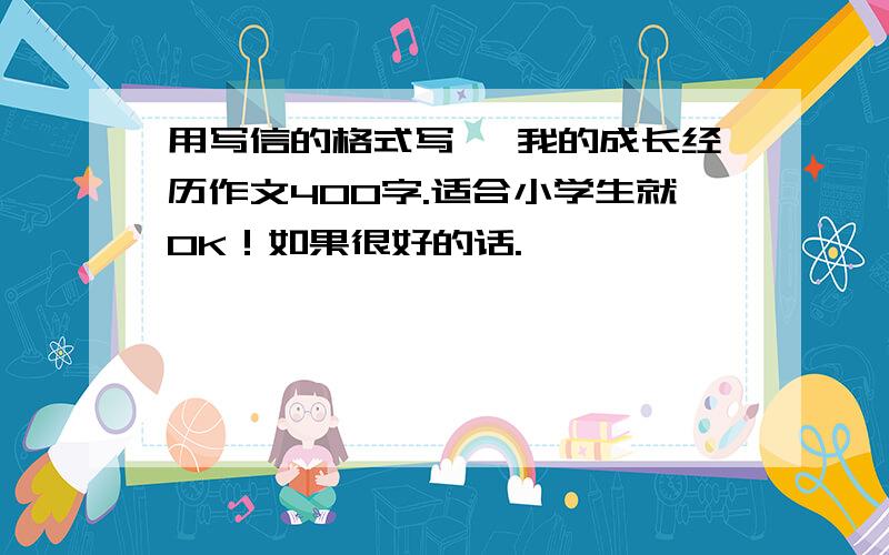 用写信的格式写、 我的成长经历作文400字.适合小学生就OK！如果很好的话.