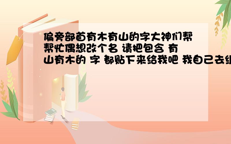 偏旁部首有木有山的字大神们帮帮忙偶想改个名 请把包含 有山有木的 字 都贴下来给我吧 我自己去组合!