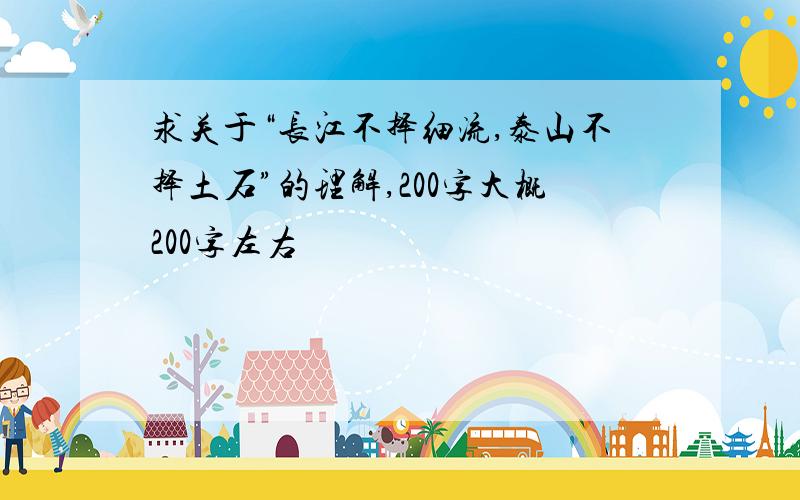 求关于“长江不择细流,泰山不择土石”的理解,200字大概200字左右