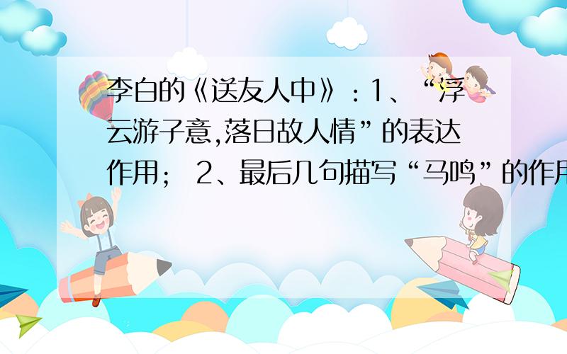 李白的《送友人中》：1、“浮云游子意,落日故人情”的表达作用； 2、最后几句描写“马鸣”的作用是什么