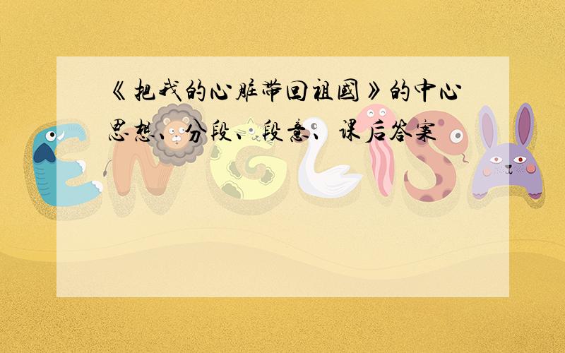 《把我的心脏带回祖国》的中心思想、分段、段意、课后答案