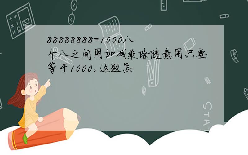 88888888=1000八个八之间用加减乘除随意用只要等于1000,这题怎