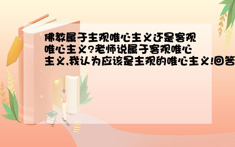 佛教属于主观唯心主义还是客观唯心主义?老师说属于客观唯心主义,我认为应该是主观的唯心主义!回答问题请在马克思主意哲学范畴内!不要给我宣传教义!