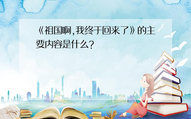 《祖国啊,我终于回来了》的主要内容是什么?