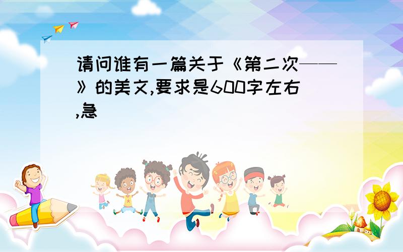 请问谁有一篇关于《第二次——》的美文,要求是600字左右,急