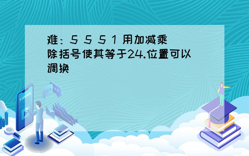 难：5 5 5 1 用加减乘除括号使其等于24.位置可以调换