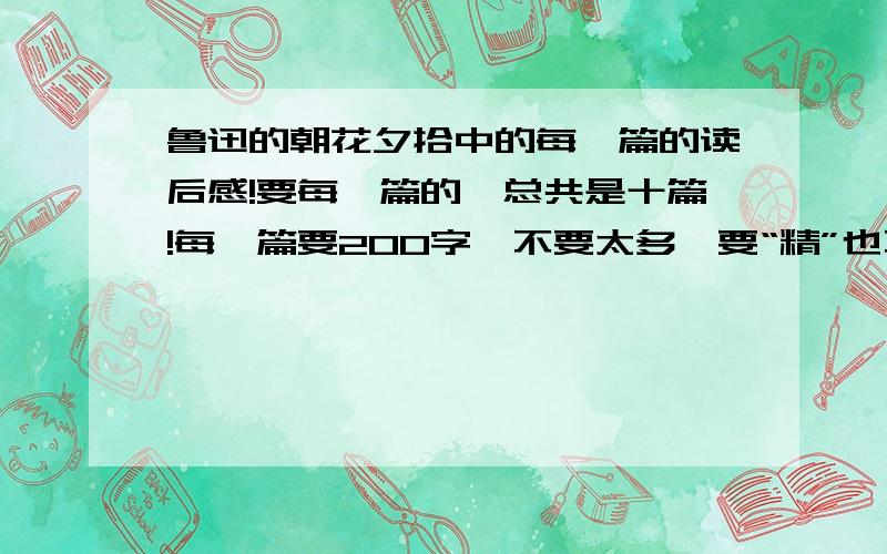 鲁迅的朝花夕拾中的每一篇的读后感!要每一篇的,总共是十篇!每一篇要200字,不要太多,要“精”也不要太少!