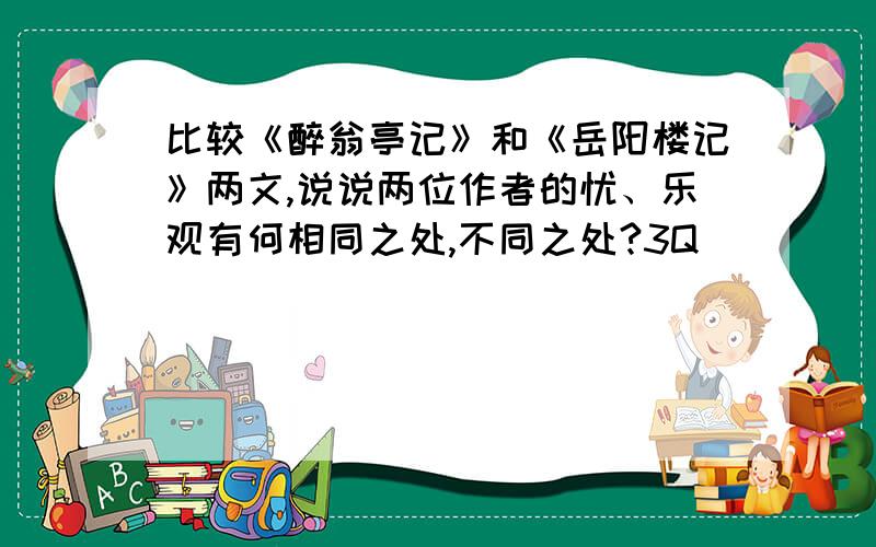 比较《醉翁亭记》和《岳阳楼记》两文,说说两位作者的忧、乐观有何相同之处,不同之处?3Q