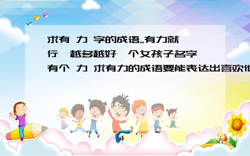 求有 力 字的成语..有力就行,越多越好一个女孩子名字 有个 力 求有力的成语要能表达出喜欢他的意思的成语，