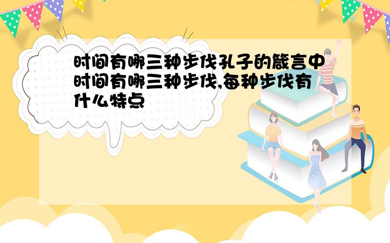 时间有哪三种步伐孔子的箴言中时间有哪三种步伐,每种步伐有什么特点