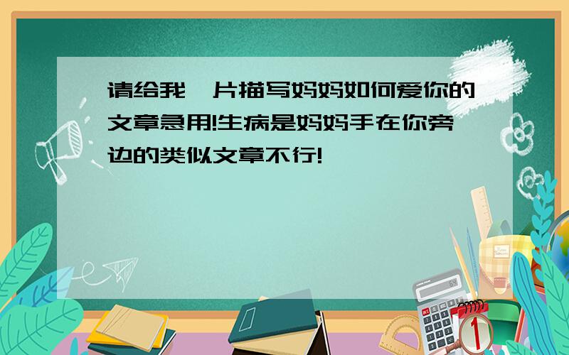 请给我一片描写妈妈如何爱你的文章急用!生病是妈妈手在你旁边的类似文章不行!