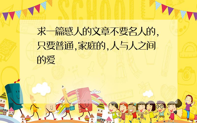 求一篇感人的文章不要名人的,只要普通,家庭的,人与人之间的爱