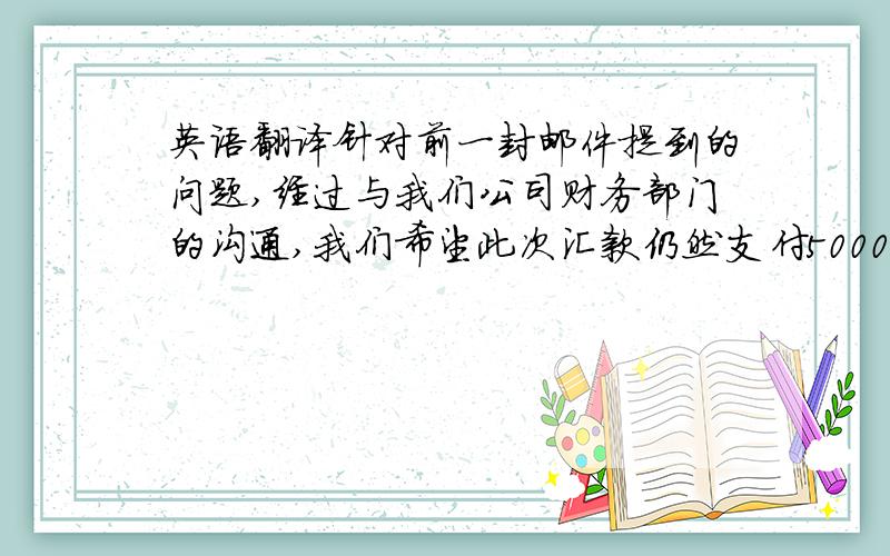 英语翻译针对前一封邮件提到的问题,经过与我们公司财务部门的沟通,我们希望此次汇款仍然支付5000元,而不扣除另一笔1000元的费用.因为目前中国国内的外币政策较严格,如果此次汇款与上次