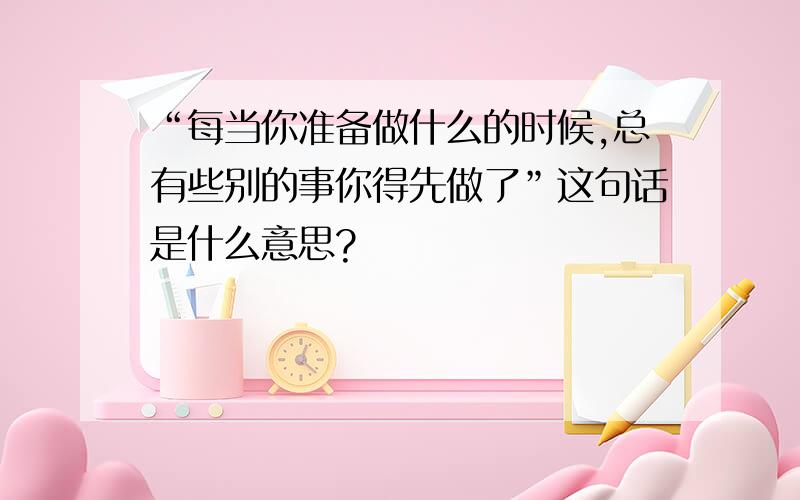 “每当你准备做什么的时候,总有些别的事你得先做了”这句话是什么意思?