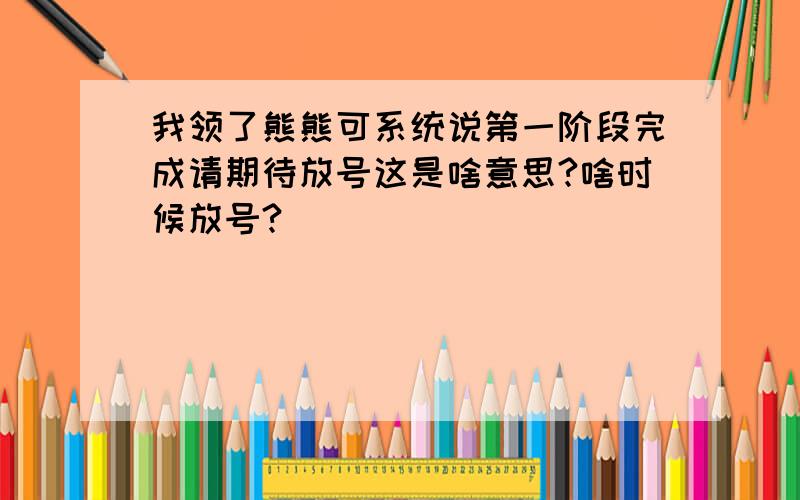 我领了熊熊可系统说第一阶段完成请期待放号这是啥意思?啥时候放号?