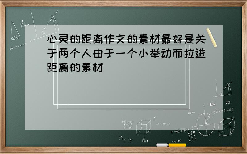 心灵的距离作文的素材最好是关于两个人由于一个小举动而拉进距离的素材