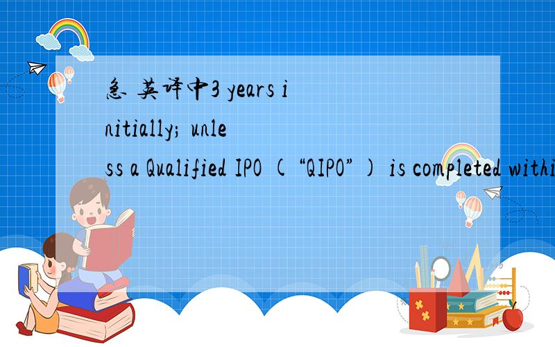 急 英译中3 years initially; unless a Qualified IPO (“QIPO”) is completed within 6 months of Maturity Date,then the Maturity Date may be extended at the option of the Investor for upipo是公司上市的意思