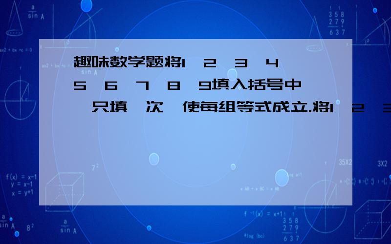 趣味数学题将1、2、3、4、5、6、7、8、9填入括号中,只填一次,使每组等式成立.将1、2、3、4、5、6、7、8、9填入括号中,只填一次,使每组等式成立.1、( )+( )*( )=( )( ) （ ）+（ ）-（ ）=（ ）2、（