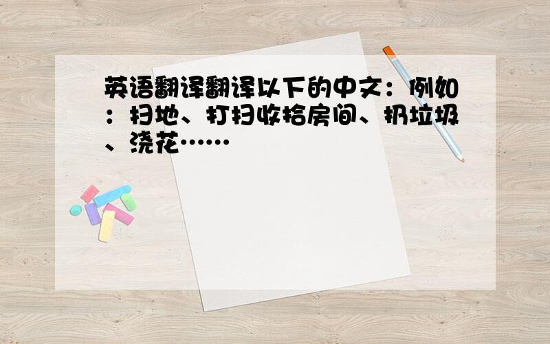 英语翻译翻译以下的中文：例如：扫地、打扫收拾房间、扔垃圾、浇花……