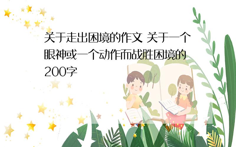 关于走出困境的作文 关于一个眼神或一个动作而战胜困境的 200字