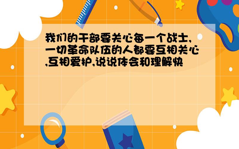 我们的干部要关心每一个战士,一切革命队伍的人都要互相关心,互相爱护,说说体会和理解快