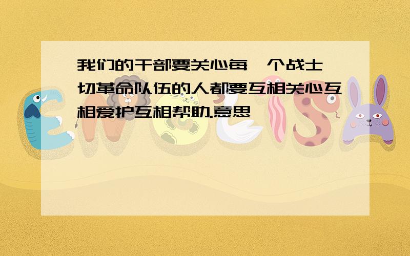 我们的干部要关心每一个战士一切革命队伍的人都要互相关心互相爱护互相帮助.意思