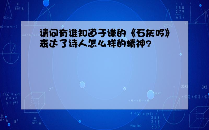 请问有谁知道于谦的《石灰吟》表达了诗人怎么样的精神?