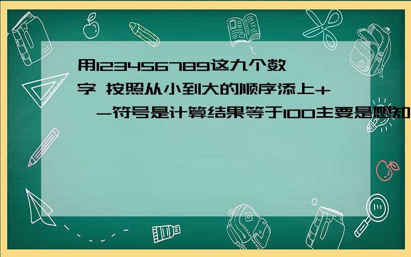 用123456789这九个数字 按照从小到大的顺序添上+,-符号是计算结果等于100主要是想知道计算方法 不是要最后答案 求教!诚恳求教!