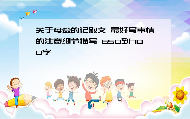 关于母爱的记叙文 最好写事情的注意细节描写 650到700字