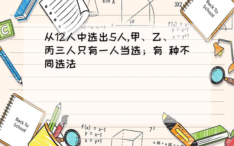 从12人中选出5人,甲、乙、丙三人只有一人当选；有 种不同选法．