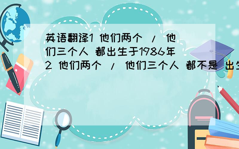 英语翻译1 他们两个 / 他们三个人 都出生于1986年2 他们两个 / 他们三个人 都不是 出生于1986年3 Tom 和 Jack 都是 27 岁 / 都不是27 岁4 Tom,Jack ,Alice 都是 27 岁 / 都不是27 岁 （三者以上,和 上一句