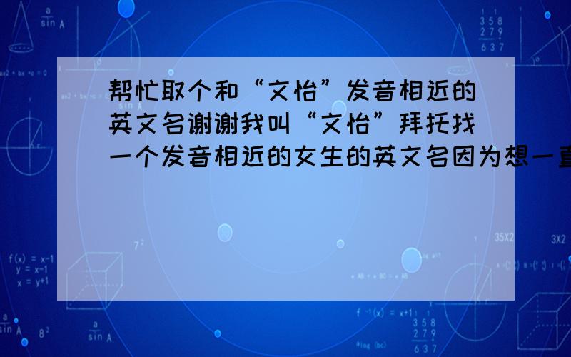 帮忙取个和“文怡”发音相近的英文名谢谢我叫“文怡”拜托找一个发音相近的女生的英文名因为想一直用了所以拜托大家帮忙找一些不是很常见的名字不要像那些比如说ANN、ANNE、CINDY很普