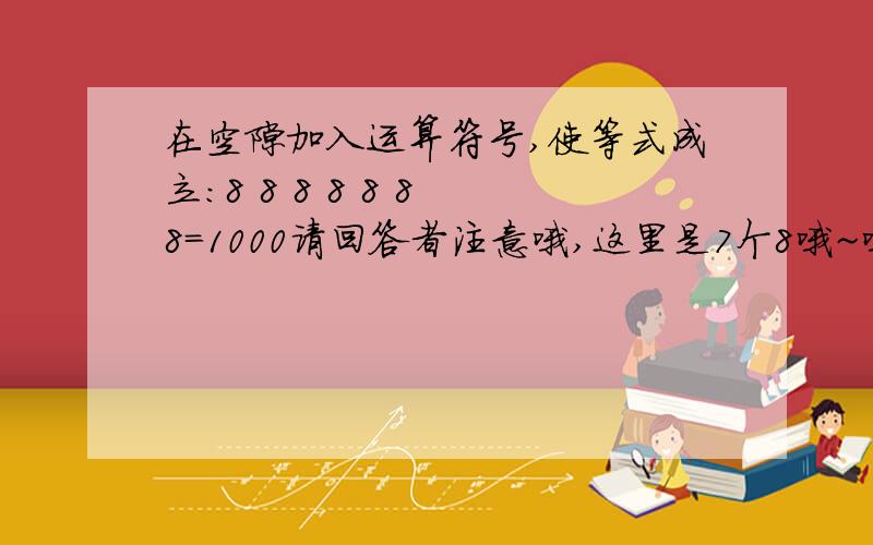 在空隙加入运算符号,使等式成立：8 8 8 8 8 8 8=1000请回答者注意哦,这里是7个8哦~哦,对了,对不起,忘告诉大家了,这里8不可以合成多位数的~