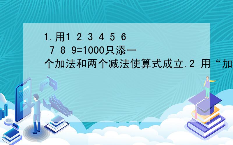 1.用1 2 3 4 5 6 7 8 9=1000只添一个加法和两个减法使算式成立.2 用“加减乘除”四个符号添入式使算的值2.用“加减乘除”四个符号添入式使算的值最大 5 5 5 5 5=？