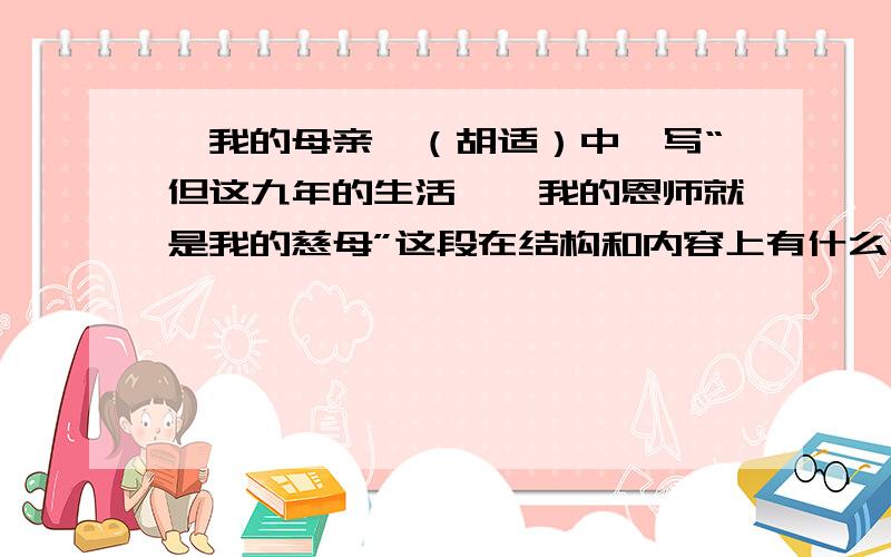 《我的母亲》（胡适）中,写“但这九年的生活……我的恩师就是我的慈母”这段在结构和内容上有什么作用?我急用